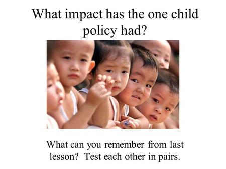 What impact has the one child policy had? What can you remember from last lesson? Test each other in pairs.