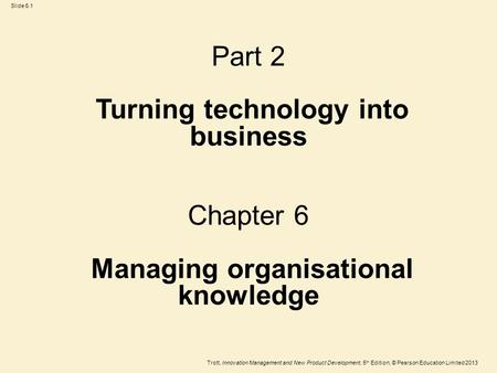 Trott, Innovation Management and New Product Development, 5 th Edition, © Pearson Education Limited 2013 Slide 6.1 Part 2 Turning technology into business.