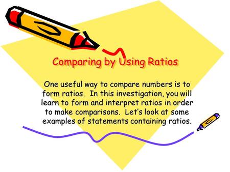 Comparing by Using Ratios One useful way to compare numbers is to form ratios. In this investigation, you will learn to form and interpret ratios in order.