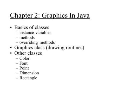 Chapter 2: Graphics In Java Basics of classes –instance variables –methods –overriding methods Graphics class (drawing routines) Other classes –Color –Font.