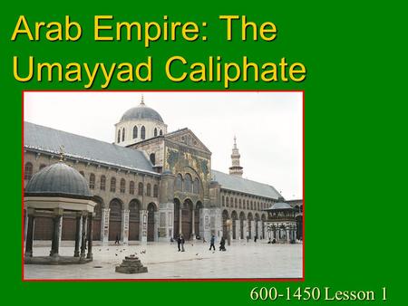 Arab Empire: The Umayyad Caliphate 600-1450 Lesson 1.