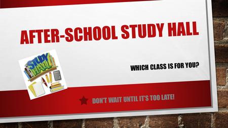 AFTER-SCHOOL STUDY HALL DON’T WAIT UNTIL IT’S TOO LATE! WHICH CLASS IS FOR YOU?