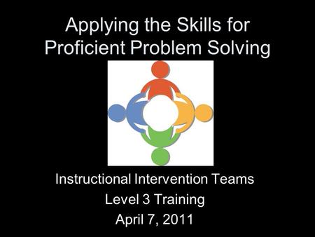 Applying the Skills for Proficient Problem Solving Instructional Intervention Teams Level 3 Training April 7, 2011.