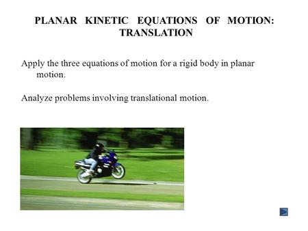 Apply the three equations of motion for a rigid body in planar motion. Analyze problems involving translational motion. PLANAR KINETIC EQUATIONS OF MOTION: