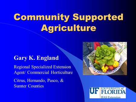 Community Supported Agriculture Gary K. England Regional Specialized Extension Agent/ Commercial Horticulture Citrus, Hernando, Pasco, & Sumter Counties.