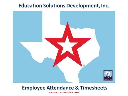 Presented by Education Solutions Development, Inc. ANUA 2013, San Antonio, Texas INTRO Employee Attendance & Timesheets Education Solutions Development,