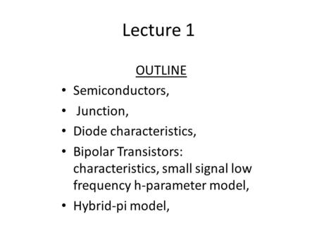 Lecture 1 OUTLINE Semiconductors, Junction, Diode characteristics, Bipolar Transistors: characteristics, small signal low frequency h-parameter model,