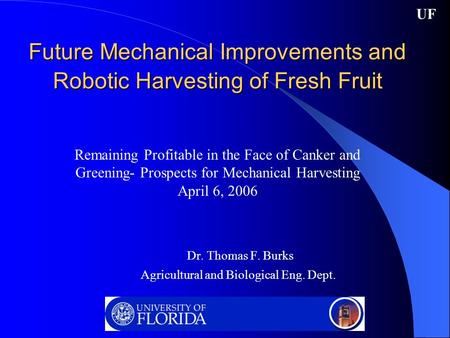 Future Mechanical Improvements and Robotic Harvesting of Fresh Fruit Dr. Thomas F. Burks Agricultural and Biological Eng. Dept. UF Remaining Profitable.