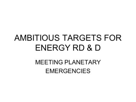 AMBITIOUS TARGETS FOR ENERGY RD & D MEETING PLANETARY EMERGENCIES.