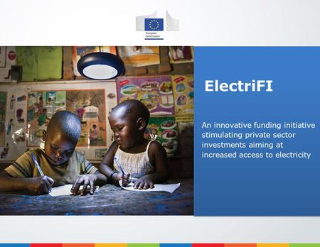 ElectriFI An innovative funding initiative stimulating private sector investments aiming at increased access to electricity.