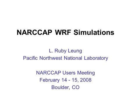 NARCCAP WRF Simulations L. Ruby Leung Pacific Northwest National Laboratory NARCCAP Users Meeting February 14 - 15, 2008 Boulder, CO.