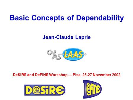 Basic Concepts of Dependability Jean-Claude Laprie DeSIRE and DeFINE Workshop — Pisa, 25-27 November 2002.