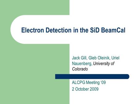 Electron Detection in the SiD BeamCal Jack Gill, Gleb Oleinik, Uriel Nauenberg, University of Colorado ALCPG Meeting ‘09 2 October 2009.