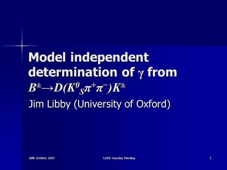 30th October 2007 LHCb Tuesday Meeting 1 Model independent determination of γ from B ± →D(K 0 S π + π − )K ± Jim Libby (University of Oxford)