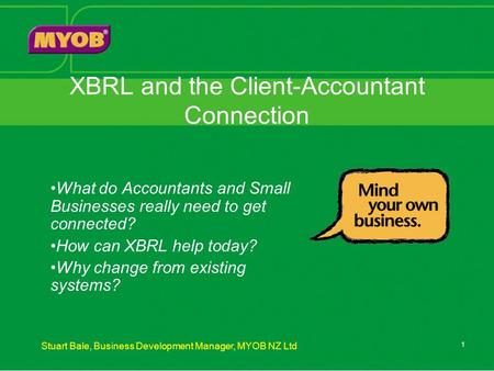 Stuart Bale, Business Development Manager, MYOB NZ Ltd 1 XBRL and the Client-Accountant Connection What do Accountants and Small Businesses really need.