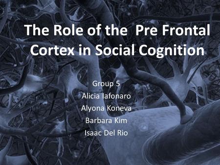 The Role of the Pre Frontal Cortex in Social Cognition Group 5 Alicia Iafonaro Alyona Koneva Barbara Kim Isaac Del Rio.