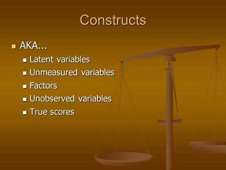 Constructs AKA... AKA... Latent variables Latent variables Unmeasured variables Unmeasured variables Factors Factors Unobserved variables Unobserved variables.