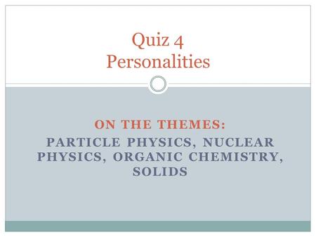 ON THE THEMES: PARTICLE PHYSICS, NUCLEAR PHYSICS, ORGANIC CHEMISTRY, SOLIDS Quiz 4 Personalities.