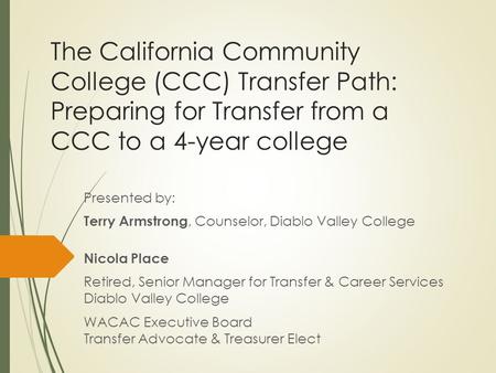 The California Community College (CCC) Transfer Path: Preparing for Transfer from a CCC to a 4-year college Presented by: Terry Armstrong, Counselor, Diablo.