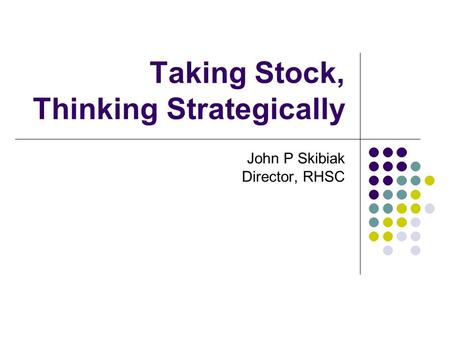 Taking Stock, Thinking Strategically John P Skibiak Director, RHSC.