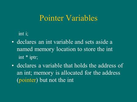 Pointer Variables int i; declares an int variable and sets aside a named memory location to store the int int * iptr; declares a variable that holds the.