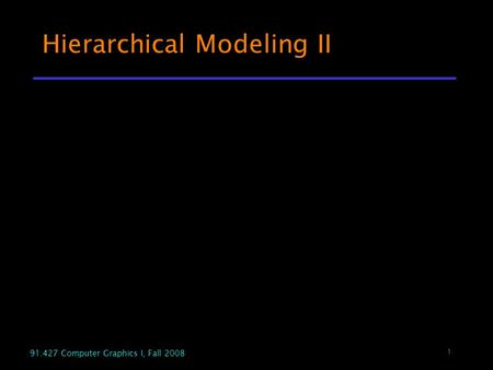 1 91.427 Computer Graphics I, Fall 2008 Hierarchical Modeling II.