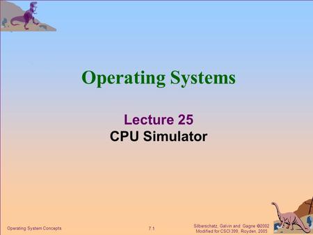 Silberschatz, Galvin and Gagne  2002 Modified for CSCI 399, Royden, 2005 7.1 Operating System Concepts Operating Systems Lecture 25 CPU Simulator.