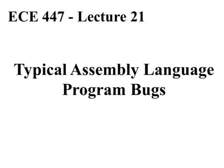 ECE 447 - Lecture 21 Typical Assembly Language Program Bugs.