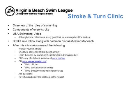 Stroke & Turn Clinic Overview of the rules of swimming Components of every stroke USA Swimming Video –Although some differences, a very good tool for learning.