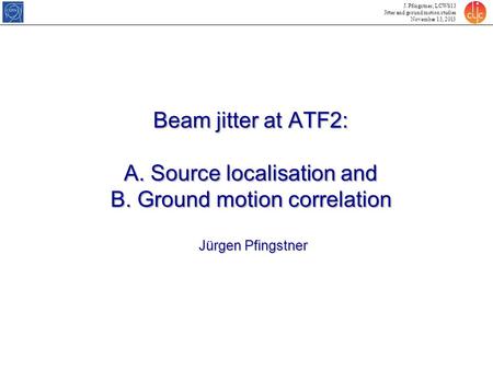 J. Pfingstner, LCWS13 Jitter and ground motion studies November 13, 2013 Beam jitter at ATF2: A. Source localisation and B. Ground motion correlation Jürgen.