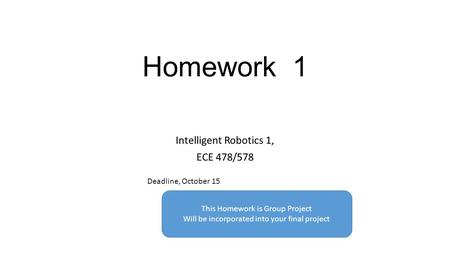 Homework 1 Intelligent Robotics 1, ECE 478/578 Deadline, October 15 This Homework is Group Project Will be incorporated into your final project.