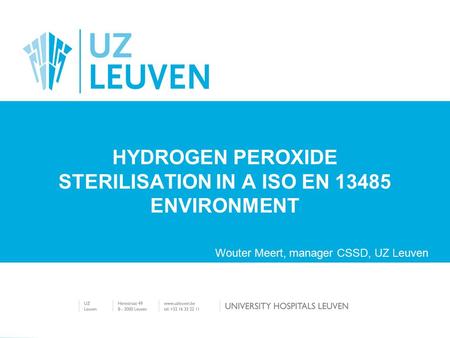 HYDROGEN PEROXIDE STERILISATION IN A ISO EN 13485 ENVIRONMENT Wouter Meert, manager CSSD, UZ Leuven.