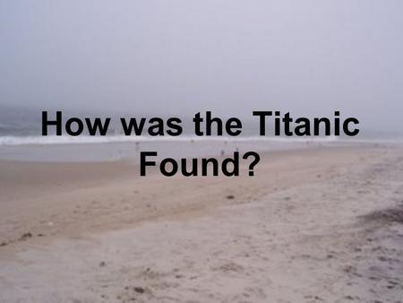 How was the Titanic Found?. Objectives Students will be able to explain how the Titanic was located. Describe some of the technology used in locating.