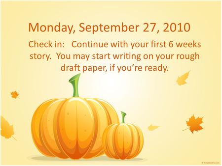 Monday, September 27, 2010 Check in: Continue with your first 6 weeks story. You may start writing on your rough draft paper, if you’re ready.