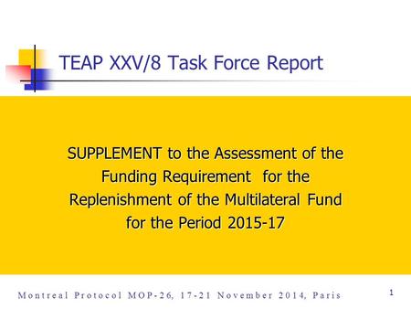 M o n t r e a l P r o t o c o l M O P - 2 6, 1 7 - 2 1 N o v e m b e r 2 0 1 4, P a r i s 1 TEAP XXV/8 Task Force Report SUPPLEMENT to the Assessment of.