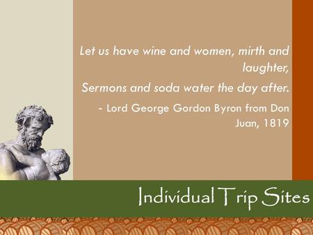 Let us have wine and women, mirth and laughter, Sermons and soda water the day after. - Lord George Gordon Byron from Don Juan, 1819 Individual Trip Sites.