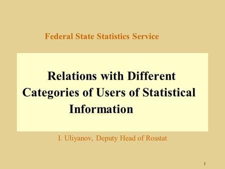 1 Federal State Statistics Service Relations with Different Categories of Users of Statistical Information I. Uliyanov, Deputy Head of Rosstat.