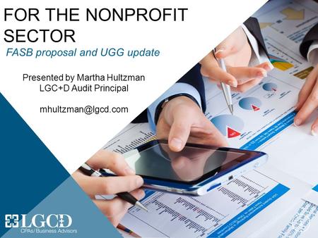 FINANCIAL REPORTING FOR THE NONPROFIT SECTOR 1 Presented by Martha Hultzman LGC+D Audit Principal FASB proposal and UGG update.