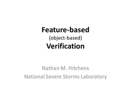 Feature-based (object-based) Verification Nathan M. Hitchens National Severe Storms Laboratory.