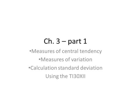 Ch. 3 – part 1 Measures of central tendency Measures of variation Calculation standard deviation Using the TI30XII.