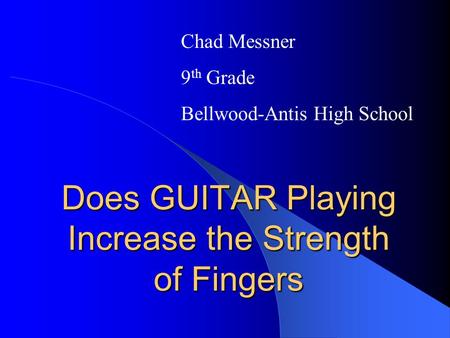 Does GUITAR Playing Increase the Strength of Fingers Chad Messner 9 th Grade Bellwood-Antis High School.