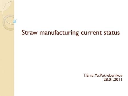 Straw manufacturing current status T.Enic, Yu.Potrebenikov 28.01.2011.