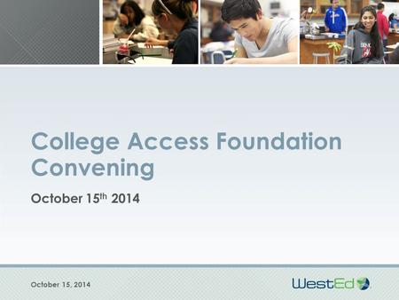 College Access Foundation Convening October 15 th 2014 October 15, 2014.