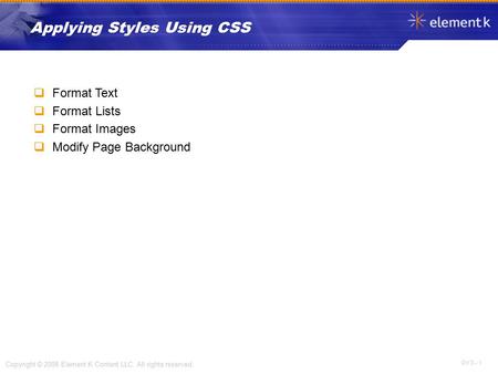 OV 3 - 1 Copyright © 2008 Element K Content LLC. All rights reserved.  Format Text  Format Lists  Format Images  Modify Page Background Applying Styles.