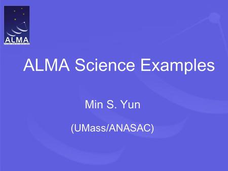 ALMA Science Examples Min S. Yun (UMass/ANASAC). ALMA Science Requirements  High Fidelity Imaging  Precise Imaging at 0.1” Resolution  Routine Sub-mJy.