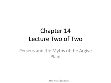 Chapter 14 Lecture Two of Two Perseus and the Myths of the Argive Plain ©2012 Pearson Education Inc.