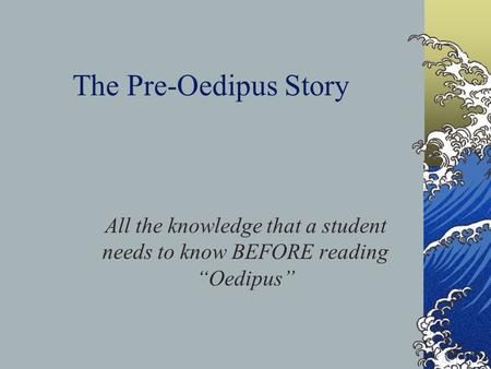 The Pre-Oedipus Story All the knowledge that a student needs to know BEFORE reading “Oedipus”