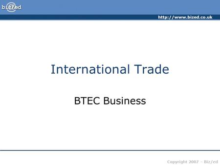 Copyright 2007 – Biz/ed International Trade BTEC Business.