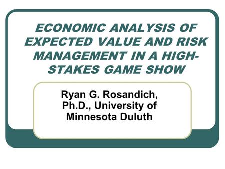 ECONOMIC ANALYSIS OF EXPECTED VALUE AND RISK MANAGEMENT IN A HIGH- STAKES GAME SHOW Ryan G. Rosandich, Ph.D., University of Minnesota Duluth.