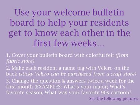 Use your welcome bulletin board to help your residents get to know each other in the first few weeks… 1. Cover your bulletin board with colorful felt (from.